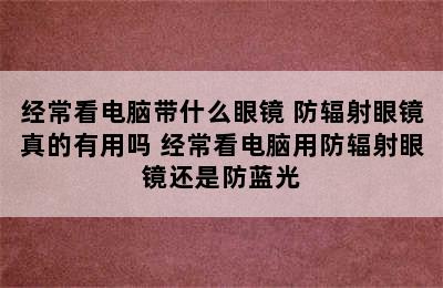 经常看电脑带什么眼镜 防辐射眼镜真的有用吗 经常看电脑用防辐射眼镜还是防蓝光